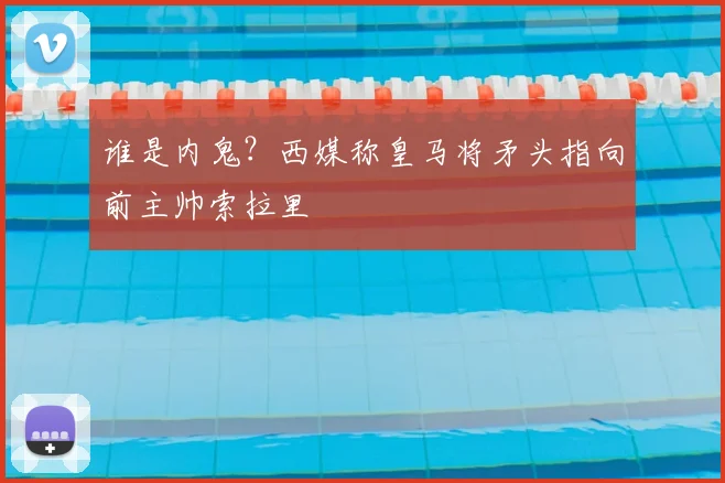 谁是内鬼？西媒称皇马将矛头指向前主帅索拉里