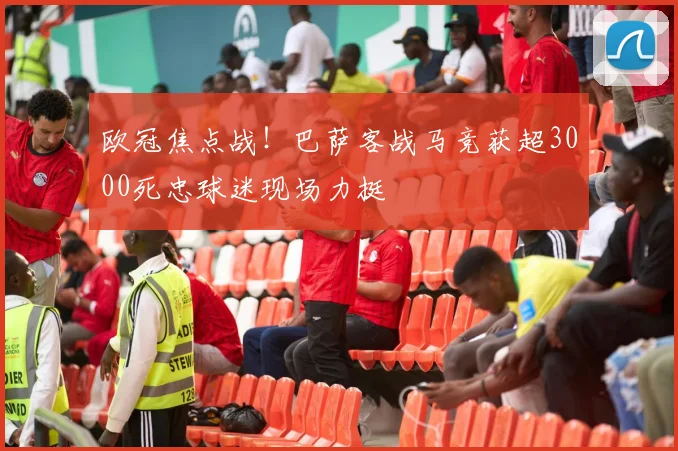 欧冠焦点战!巴萨客战马竞获超3000死忠球迷现场力挺