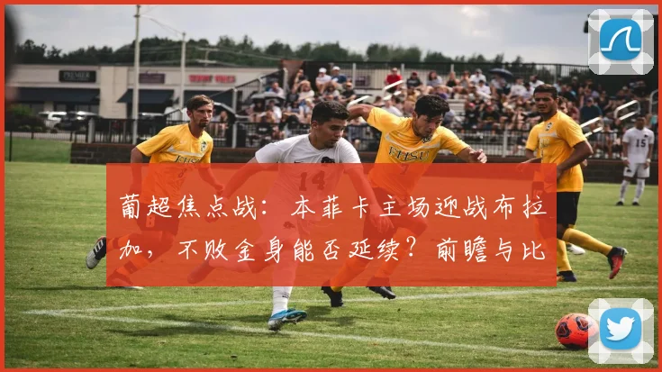葡超焦点战：本菲卡主场迎战布拉加，不败金身能否延续？前瞻与比分预测