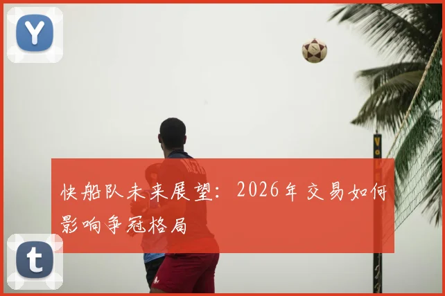快船队未来展望:2026年交易如何影响争冠格局