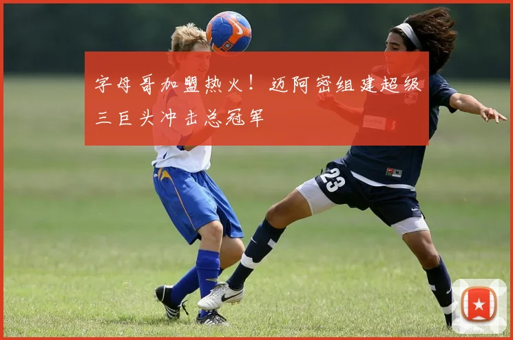 字母哥加盟热火！迈阿密组建超级三巨头冲击总冠军