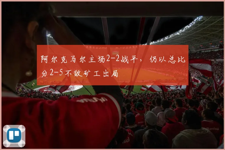 阿尔克马尔主场2-2战平，仍以总比分2-5不敌矿工出局