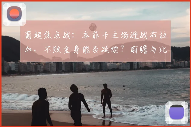 葡超焦点战：本菲卡主场迎战布拉加，不败金身能否延续？前瞻与比分预测