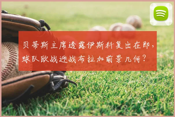 贝蒂斯主席透露伊斯科复出在即,球队欧战迎战布拉加前景几何?