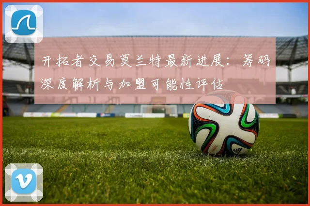 开拓者交易莫兰特最新进展：筹码深度解析与加盟可能性评估