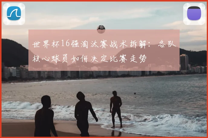 世界杯16强淘汰赛战术拆解：各队核心球员如何决定比赛走势