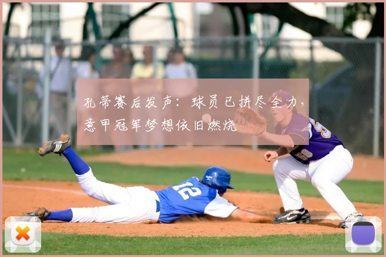 孔蒂赛后发声:球员已拼尽全力,意甲冠军梦想依旧燃烧