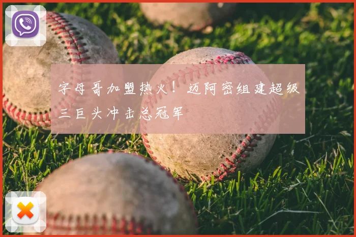 字母哥加盟热火！迈阿密组建超级三巨头冲击总冠军