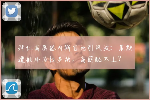 拜仁高层赫内斯言论引风波：莱默遭批非马拉多纳，高薪配不上？