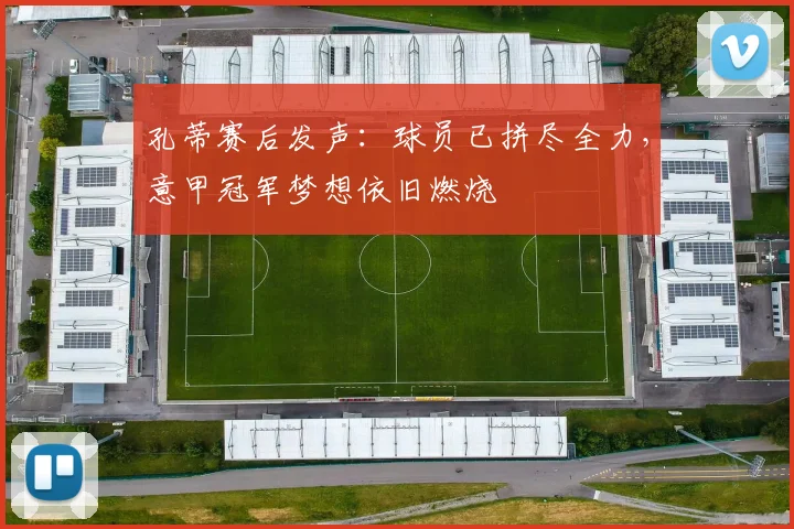 孔蒂赛后发声：球员已拼尽全力，意甲冠军梦想依旧燃烧