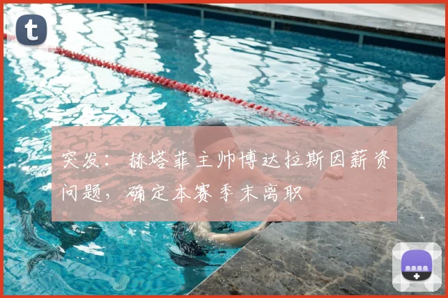 突发：赫塔菲主帅博达拉斯因薪资问题，确定本赛季末离职