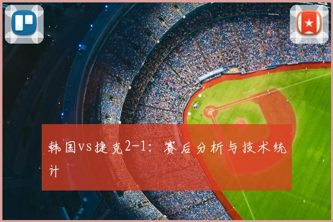 韩国vs捷克2-1：赛后分析与技术统计