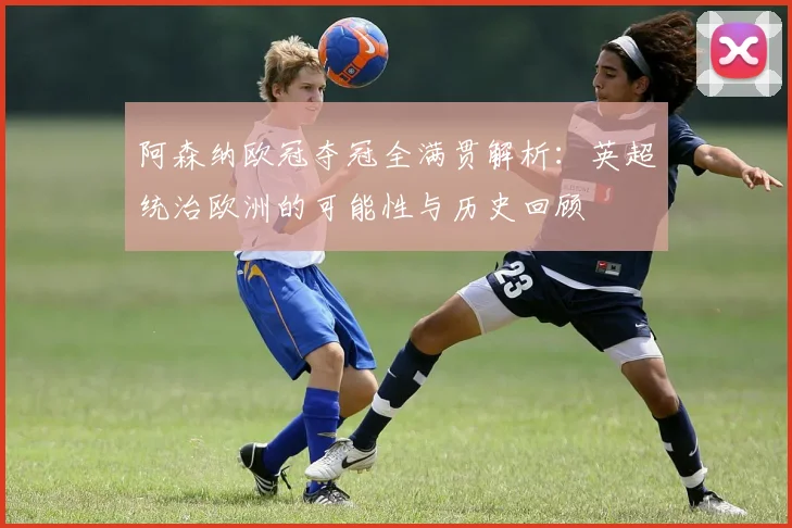 阿森纳欧冠夺冠全满贯解析：英超统治欧洲的可能性与历史回顾