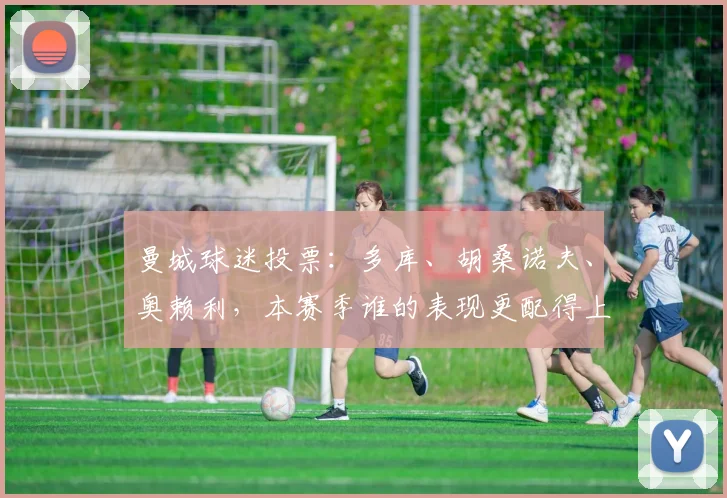 曼城球迷投票：多库、胡桑诺夫、奥赖利，本赛季谁的表现更配得上最佳球员称号？