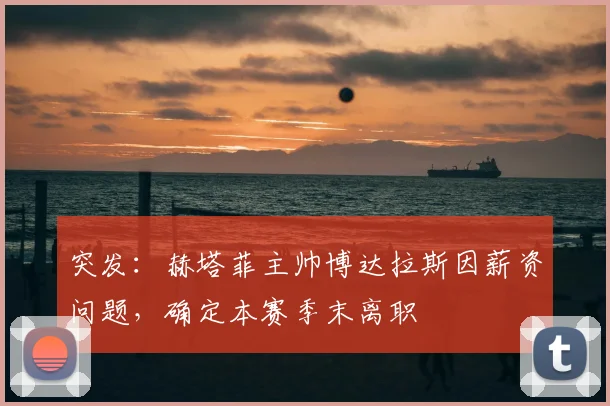 突发：赫塔菲主帅博达拉斯因薪资问题，确定本赛季末离职